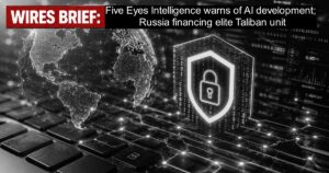 Wires Brief: Five Eyes Intelligence warns of AI development; Russia financing elite Taliban unit