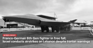 Wires Brief: Franco-German 6th Gen fighter in free fall; Israel conducts airstrikes on Lebanon despite Iranian warnings