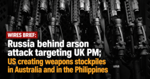 Wires Brief: Russia behind arson attack targeting UK PM; US creating weapons stockpiles in Australia and in the Philippines