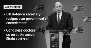 Wires Brief: UK defence secretary resigns over government’s commitment; Congolese doctors go on strike amidst Ebola outbreak