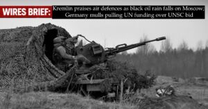 Wires Brief: Kremlin praises air defences as black oil rain falls on Moscow; Germany mulls pulling UN funding over UNSC bid