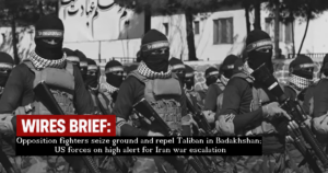 Wires Brief: Opposition fighters seize ground and repel Taliban in Badakhshan; US forces on high alert for Iran war escalation