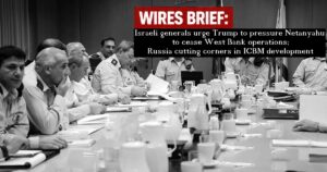 Wires Brief: Israeli generals urge Trump to pressure Netanyahu to cease West Bank operations; Russia cutting corners in ICBM development