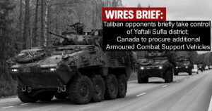 Wires Brief: Taliban opponents briefly take control of Yaftali Sufla district; Canada to procure additional Armoured Combat Support Vehicles