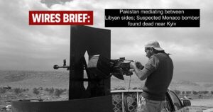 Wires Brief: Pakistan mediating between Libyan sides; Suspected Monaco bomber found dead near Kyiv
