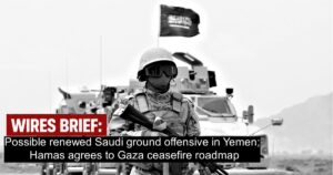 Wires Brief: Possible renewed Saudi ground offensive in Yemen; Hamas agrees to Gaza ceasefire roadmap