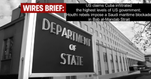 Wires Brief: US claims Cuba infiltrated the highest levels of US government; Houthi rebels impose a Saudi maritime blockade in Bab al-Mandab Strait