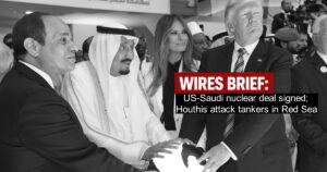 Wires Brief: US-Saudi nuclear deal signed; Houthis attack tankers in Red Sea