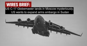 Wires Brief: US C-17 Globemaster lands in Moscow mysteriously; US wants to expand arms embargo in Sudan