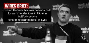 Wires Brief: Ousted Defence Minister Fedorov calls for wartime elections in Ukraine; IAEA discovers tons of nuclear material in Syria