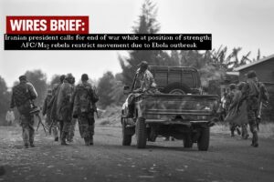 Wires Brief: Iranian president calls for end of war while at position of strength; AFC/M23 rebels restrict movement due to Ebola outbreak