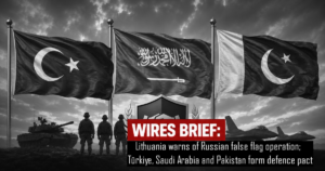 Wires Brief: Lithuania warns of Russian false flag operation; Türkiye, Saudi Arabia and Pakistan form defence pact