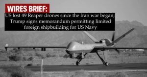 Wires Brief: US lost at least 49 Reaper drones since the Iran war began; Trump signs memorandum permitting limited foreign shipbuilding for US Navy