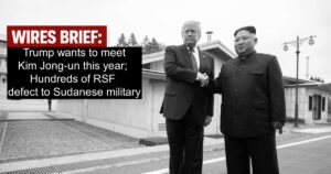Wires Brief: Trump wants to meet Kim Jong-un this year; Hundreds of RSF defect to Sudanese military