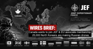 Wires Brief: Canada wants to join JEF & EU associate membership; 25,000 North Koreans are making Russian drones