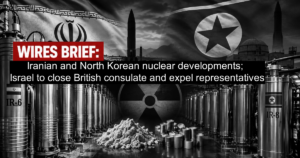 Wires Brief: Iranian and North Korean nuclear developments; Israel to close British consulate and expel representatives