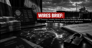 Wires Brief: US Treasury cracks down on Russian-Iranian shadow banking; Ethiopia, Eritrea and Egypt expel diplomats