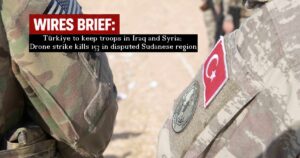 Wires Brief: Türkiye to keep troops in Iraq and Syria; Drone strike kills 153 in disputed Sudanese region